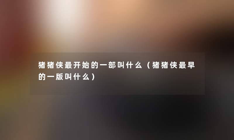 猪猪侠开始的一部叫什么(猪猪侠早的一版叫什么) 猪猪侠开始的一部叫什么(猪猪侠早的一版叫什么)