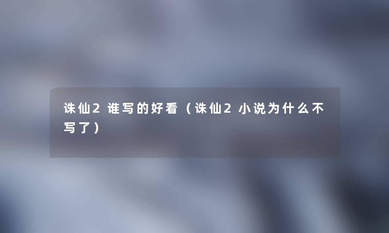 诛仙2谁写的好看(诛仙2小说为什么不写了) 诛仙2谁写的好看(诛仙2小说为什么不写了)