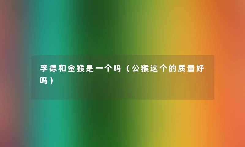 孚德和金猴是一个吗（公猴这个的质量好吗）