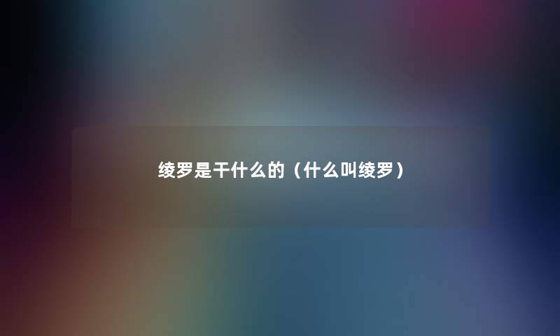 绫罗是干什么的(什么叫绫罗) 绫罗是干什么的(什么叫绫罗)