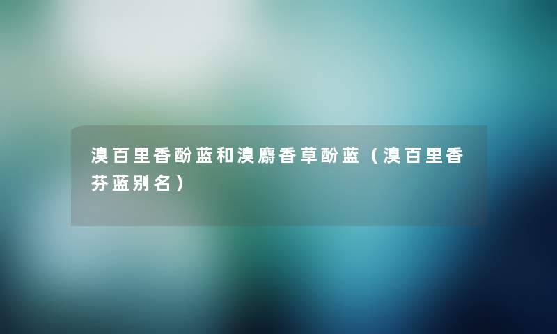 溴百里香酚蓝和溴麝香草酚蓝（溴百里香芬蓝别名）
