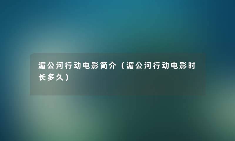 湄公河行动电影简介(湄公河行动电影时长多久) 湄公河行动电影简介(湄公河行动电影时长多久)