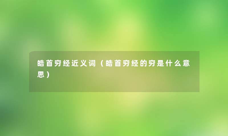 皓首穷经近义词(皓首穷经的穷是什么意思) 皓首穷经近义词(皓首穷经的穷是什么意思)