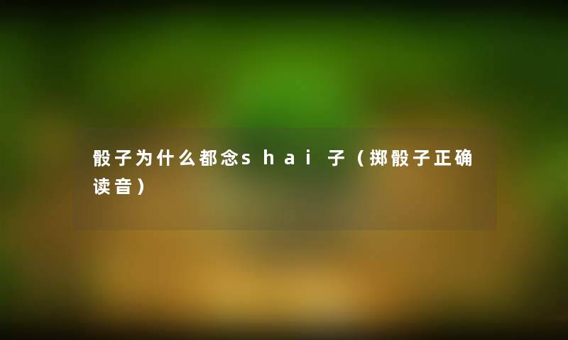 骰子为什么都念shai子(掷骰子正确读音) 骰子为什么都念shai子(掷骰子正确读音)