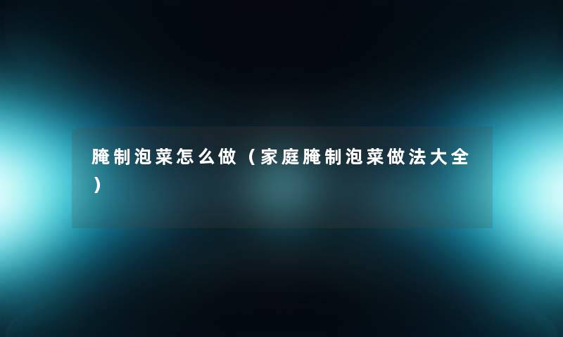 腌制泡菜怎么做（家庭腌制泡菜做法大全）