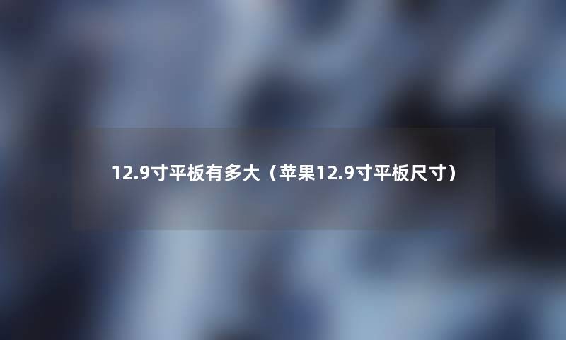 12.9寸平板有多大(苹果12.9寸平板尺寸) 12.9寸平板有多大(苹果12.9寸平板尺寸)