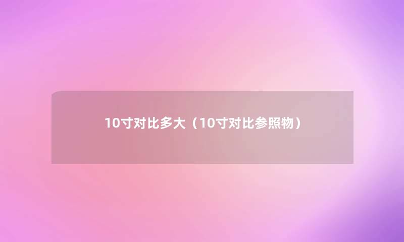 10寸对比多大(10寸对比参照物) 10寸对比多大(10寸对比参照物)