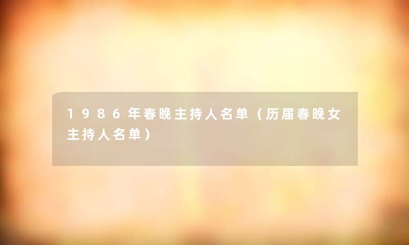 1986年春晚主持人名单(历届春晚女主持人名单) 1986年春晚主持人名单(历届春晚女主持人名单)