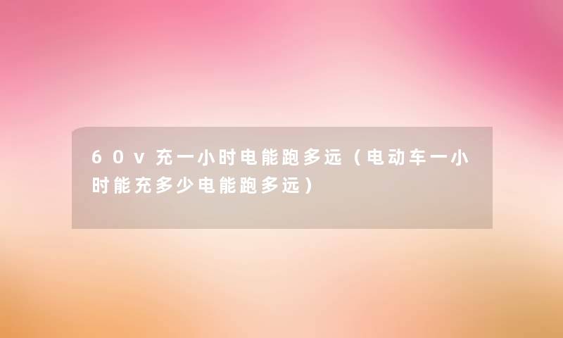 60v充一小时电能跑多远(电动车一小时能充多少电能跑多远) 60v充一小时电能跑多远(电动车一小时能充多少电能跑多远)