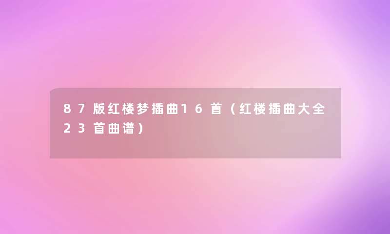 87版红楼梦插曲16首(红楼插曲大全23首曲谱) 87版红楼梦插曲16首(红楼插曲大全23首曲谱)