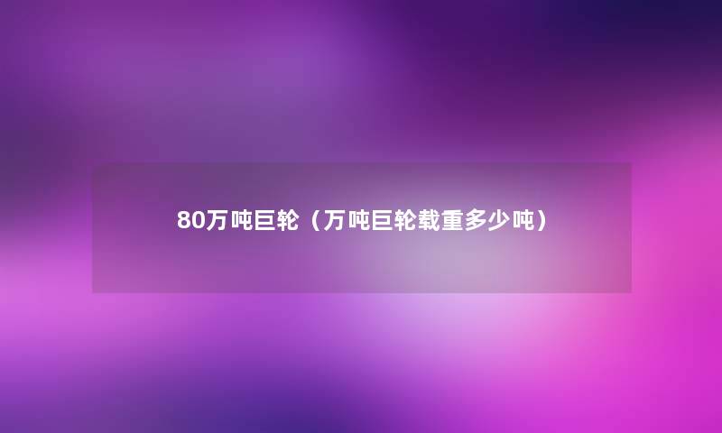 80万吨巨轮(万吨巨轮载重多少吨) 80万吨巨轮(万吨巨轮载重多少吨)