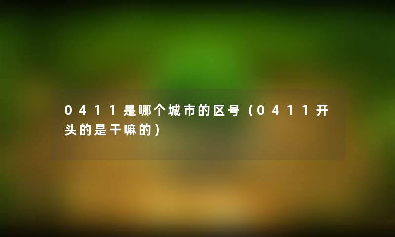 0411是哪个城市的区号(0411开头的是干嘛的) 0411是哪个城市的区号(0411开头的是干嘛的)