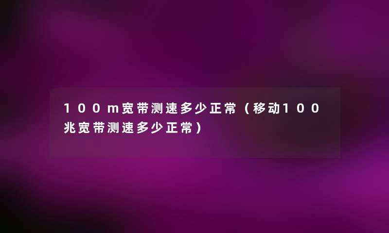 100m宽带测速多少正常(移动100兆宽带测速多少正常) 100m宽带测速多少正常(移动100兆宽带测速多少正常)
