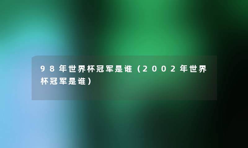 98年世界杯冠军是谁(2002年世界杯冠军是谁) 98年世界杯冠军是谁(2002年世界杯冠军是谁)