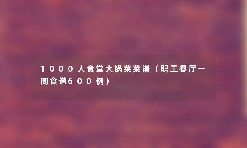 1000人食堂大锅菜菜谱(职工餐厅一周食谱600例) 1000人食堂大锅菜菜谱(职工餐厅一周食谱600例)