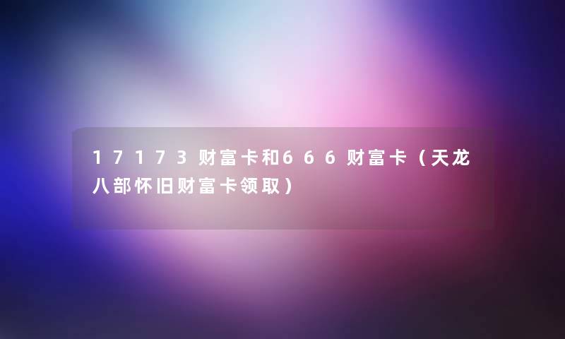 17173财富卡和666财富卡(天龙八部怀旧财富卡领取) 17173财富卡和666财富卡(天龙八部怀旧财富卡领取)
