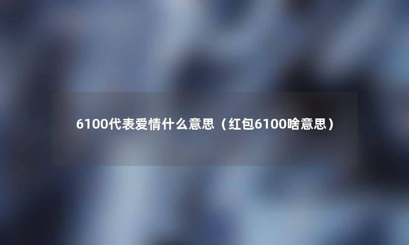 6100代表爱情什么意思(红包6100啥意思) 6100代表爱情什么意思(红包6100啥意思)