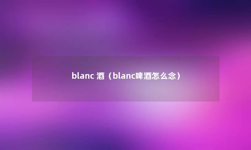 blanc 酒(blanc啤酒怎么念) blanc 酒(blanc啤酒怎么念)