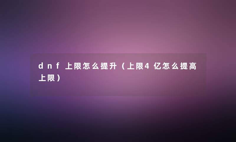 dnf上限怎么提升(上限4亿怎么提高上限) dnf上限怎么提升(上限4亿怎么提高上限)