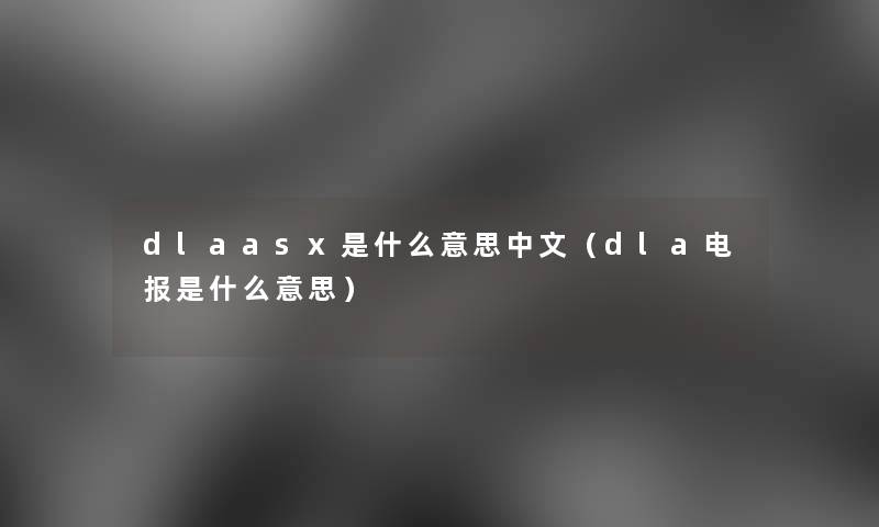 dlaasx是什么意思中文(dla电报是什么意思) dlaasx是什么意思中文(dla电报是什么意思)