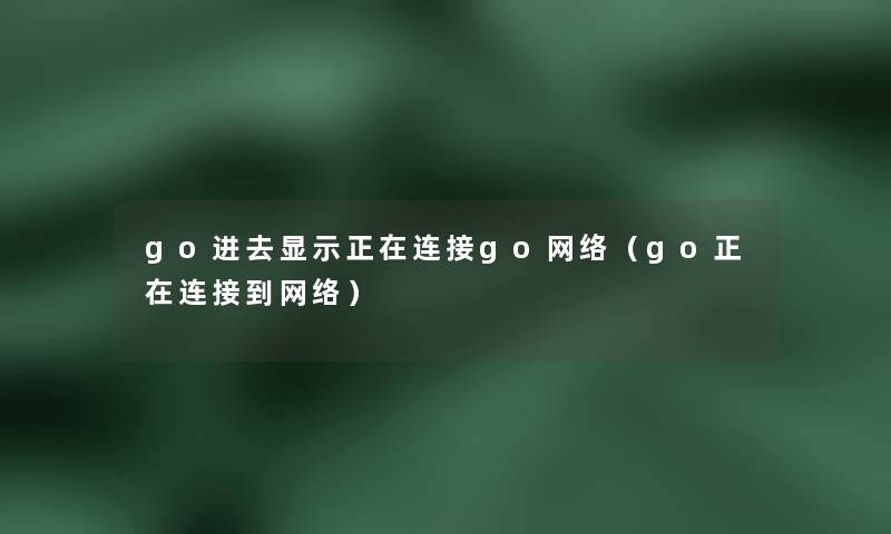 go进去显示正在连接go网络(go正在连接到网络) go进去显示正在连接go网络(go正在连接到网络)