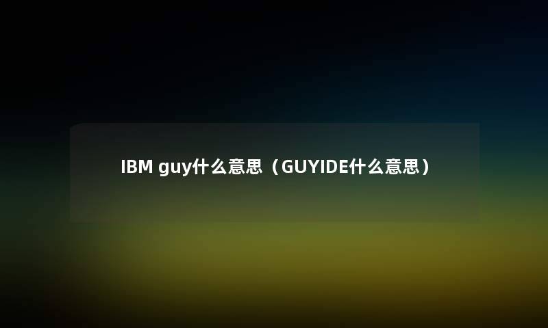 IBM guy什么意思(GUYIDE什么意思) IBM guy什么意思(GUYIDE什么意思)