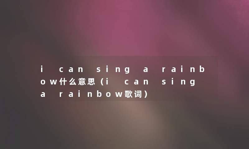i can sing a rainbow什么意思(i can sing a rainbow歌词) i can sing a rainbow什么意思(i can sing a rainbow歌词)