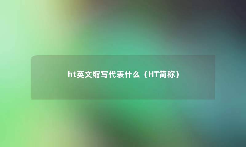 ht英文缩写代表什么(HT简称) ht英文缩写代表什么(HT简称)