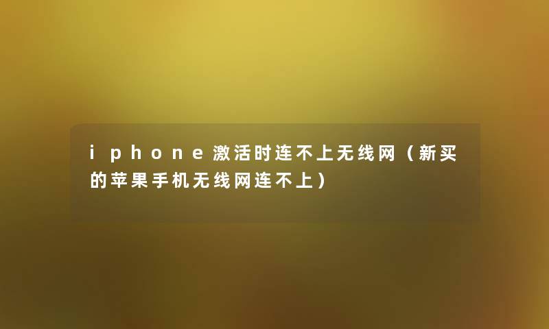 iphone激活时连不上无线网(新买的苹果手机无线网连不上) iphone激活时连不上无线网(新买的苹果手机无线网连不上)