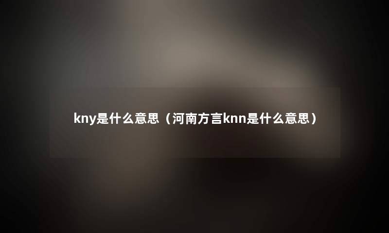 kny是什么意思(河南方言knn是什么意思) kny是什么意思(河南方言knn是什么意思)