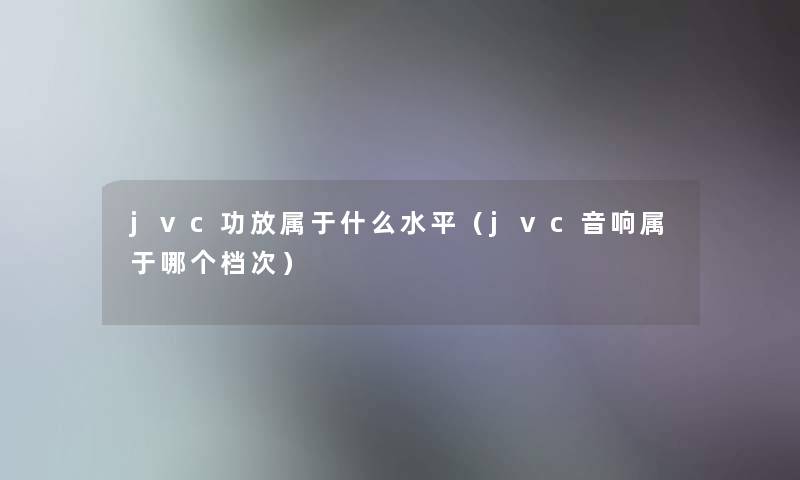 jvc功放属于什么水平(jvc音响属于哪个档次) jvc功放属于什么水平(jvc音响属于哪个档次)