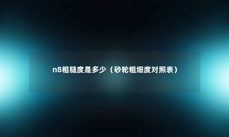 n8粗糙度是多少(砂轮粗细度对照表) n8粗糙度是多少(砂轮粗细度对照表)