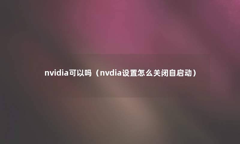 nvidia可以吗(nvdia设置怎么关闭自启动) nvidia可以吗(nvdia设置怎么关闭自启动)
