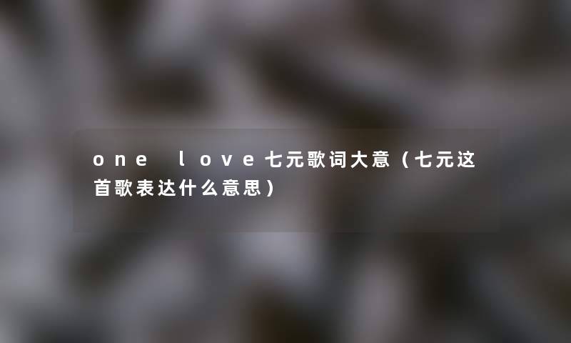 one love七元歌词大意(七元这首歌表达什么意思) one love七元歌词大意(七元这首歌表达什么意思)