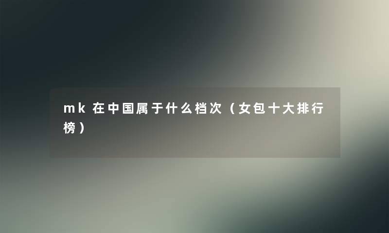 mk在中国属于什么档次(女包一些整理榜) mk在中国属于什么档次(女包一些整理榜)