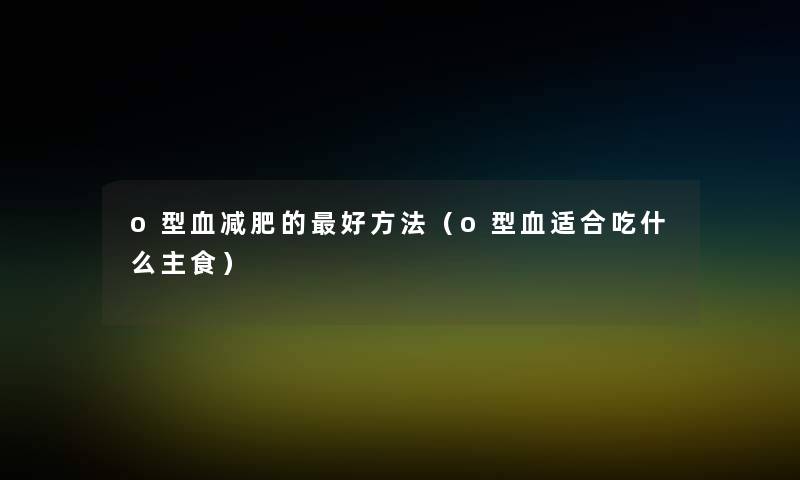 o型血减肥的好方法(o型血适合吃什么主食) o型血减肥的好方法(o型血适合吃什么主食)