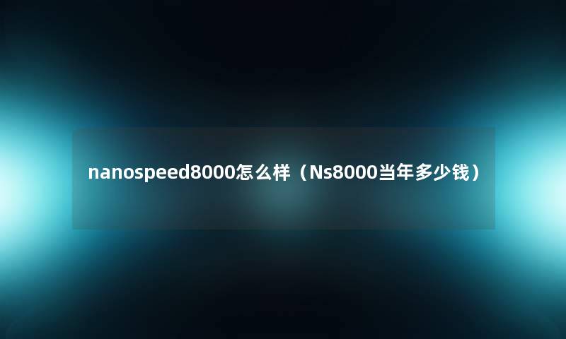 nanospeed8000怎么样(Ns8000当年多少钱) nanospeed8000怎么样(Ns8000当年多少钱)