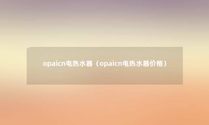 opaicn电热水器(opaicn电热水器价格) opaicn电热水器(opaicn电热水器价格)