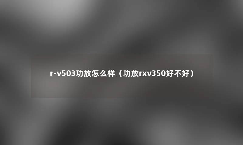r-v503功放怎么样(功放rxv350好不好) r-v503功放怎么样(功放rxv350好不好)
