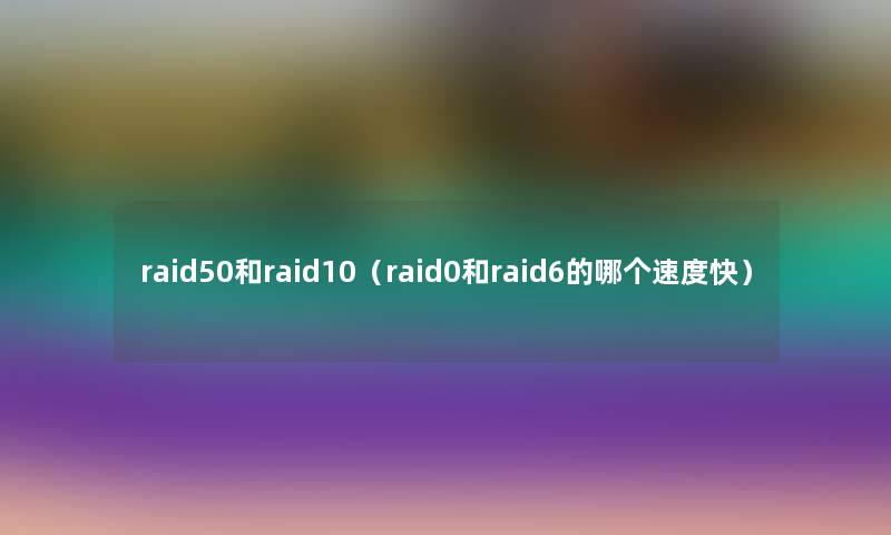 raid50和raid10(raid0和raid6的哪个速度快) raid50和raid10(raid0和raid6的哪个速度快)