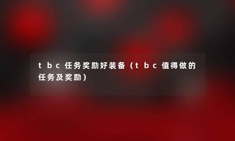 tbc任务奖励好装备(tbc做的任务及奖励) tbc任务奖励好装备(tbc做的任务及奖励)