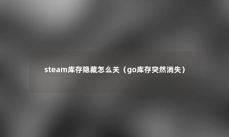 steam库存隐藏怎么关(go库存突然消失) steam库存隐藏怎么关(go库存突然消失)