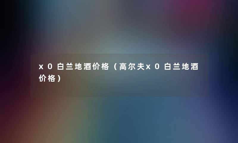 x0白兰地酒价格(高尔夫x0白兰地酒价格) x0白兰地酒价格(高尔夫x0白兰地酒价格)
