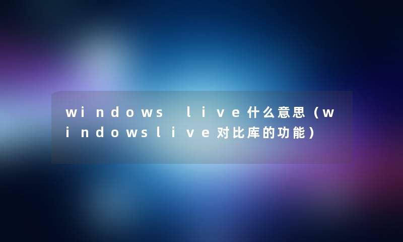 windows live什么意思(windowslive对比库的功能) windows live什么意思(windowslive对比库的功能)