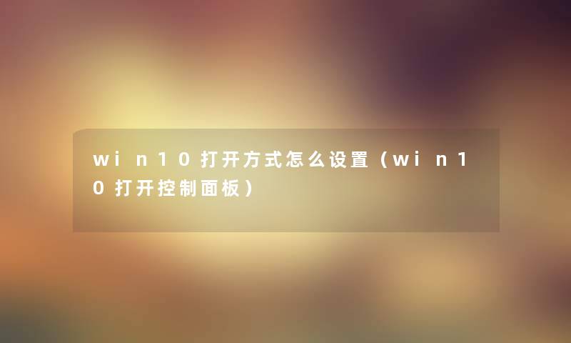 win10打开方式怎么设置(win10打开控制面板) win10打开方式怎么设置(win10打开控制面板)