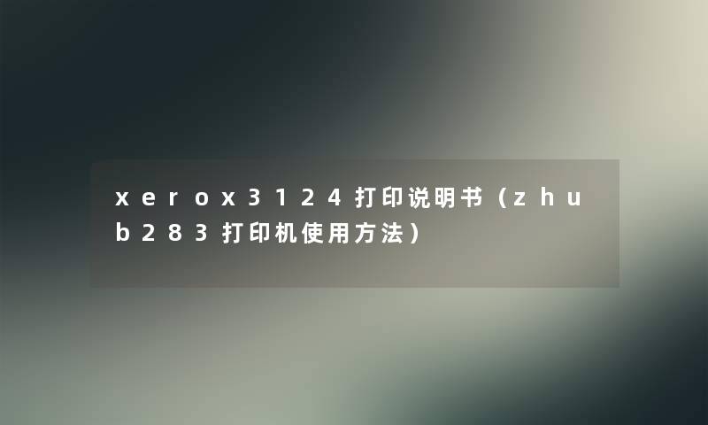 xerox3124打印说明书（zhub283打印机使用方法）