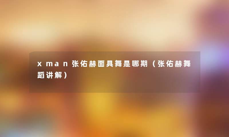 xman张佑赫面具舞是哪期(张佑赫舞蹈讲解) xman张佑赫面具舞是哪期(张佑赫舞蹈讲解)