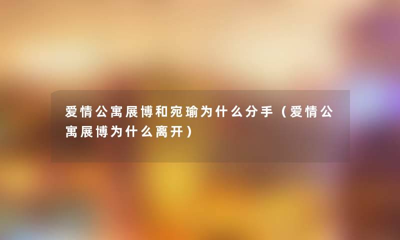 爱情公寓展博和宛瑜为什么分手(爱情公寓展博为什么离开) 爱情公寓展博和宛瑜为什么分手(爱情公寓展博为什么离开)