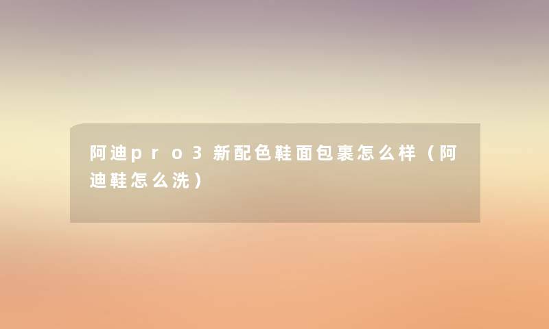 阿迪pro3新配色鞋面包裹怎么样(阿迪鞋怎么洗) 阿迪pro3新配色鞋面包裹怎么样(阿迪鞋怎么洗)