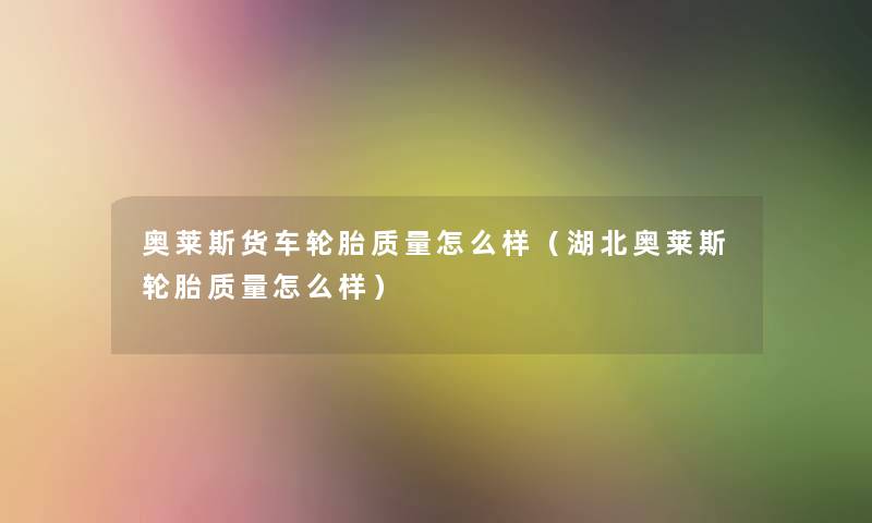 奥莱斯货车轮胎质量怎么样(湖北奥莱斯轮胎质量怎么样) 奥莱斯货车轮胎质量怎么样(湖北奥莱斯轮胎质量怎么样)
